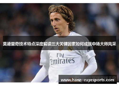 莫德里奇技术特点深度解读三大关键因素如何成就中场大师风采