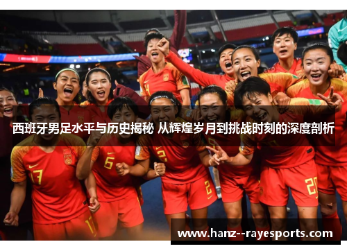 西班牙男足水平与历史揭秘 从辉煌岁月到挑战时刻的深度剖析
