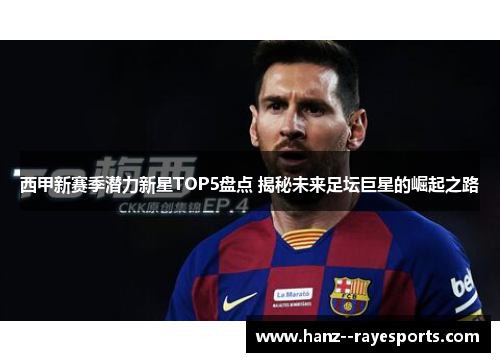 西甲新赛季潜力新星TOP5盘点 揭秘未来足坛巨星的崛起之路