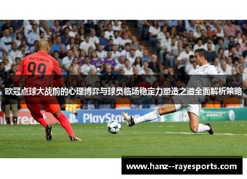 欧冠点球大战前的心理博弈与球员临场稳定力塑造之道全面解析策略 欧冠点球大战前的心理博弈与球员临场稳定力塑造之道全面解析策略