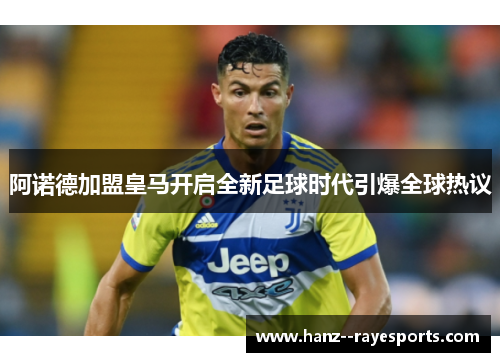 阿诺德加盟皇马开启全新足球时代引爆全球热议 阿诺德加盟皇马开启全新足球时代引爆全球热议