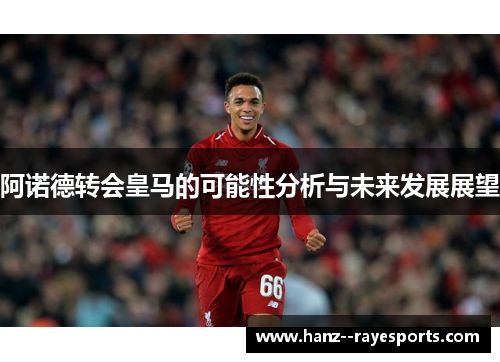 阿诺德转会皇马的可能性分析与未来发展展望 阿诺德转会皇马的可能性分析与未来发展展望