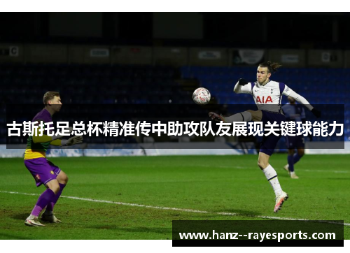 古斯托足总杯精准传中助攻队友展现关键球能力 古斯托足总杯精准传中助攻队友展现关键球能力