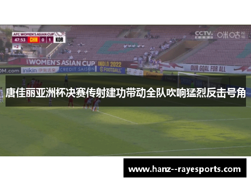 唐佳丽亚洲杯决赛传射建功带动全队吹响猛烈反击号角