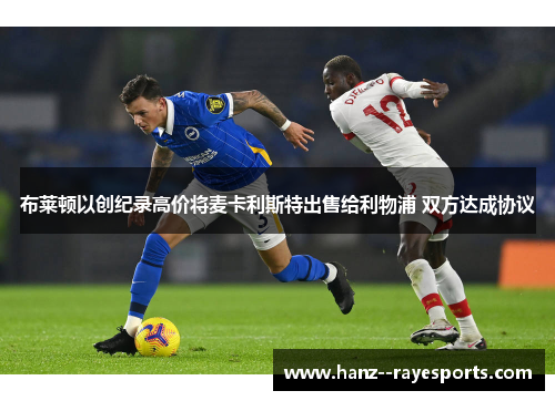 布莱顿以创纪录高价将麦卡利斯特出售给利物浦 双方达成协议