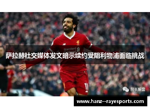 萨拉赫社交媒体发文暗示续约受阻利物浦面临挑战