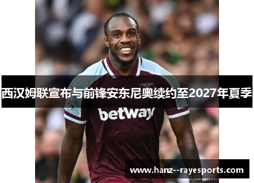 西汉姆联宣布与前锋安东尼奥续约至2027年夏季 西汉姆联宣布与前锋安东尼奥续约至2027年夏季