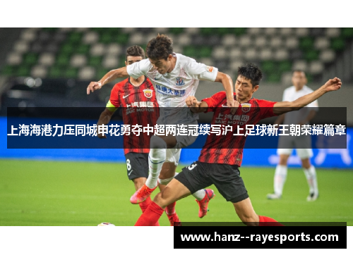 上海海港力压同城申花勇夺中超两连冠续写沪上足球新王朝荣耀篇章 上海海港力压同城申花勇夺中超两连冠续写沪上足球新王朝荣耀篇章