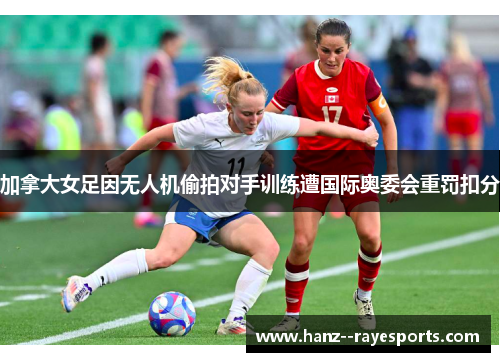加拿大女足因无人机偷拍对手训练遭国际奥委会重罚扣分