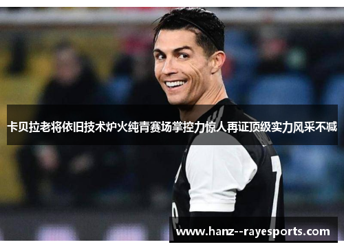卡贝拉老将依旧技术炉火纯青赛场掌控力惊人再证顶级实力风采不减 卡贝拉老将依旧技术炉火纯青赛场掌控力惊人再证顶级实力风采不减