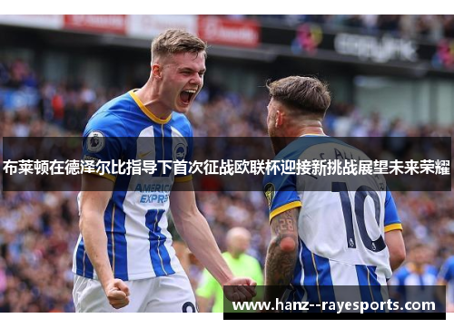 布莱顿在德泽尔比指导下首次征战欧联杯迎接新挑战展望未来荣耀