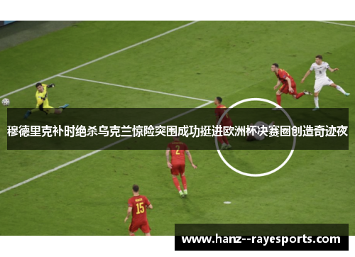 穆德里克补时绝杀乌克兰惊险突围成功挺进欧洲杯决赛圈创造奇迹夜