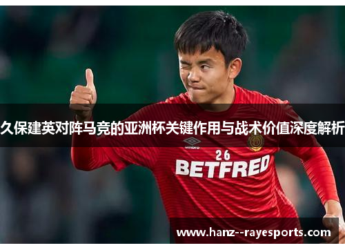 久保建英对阵马竞的亚洲杯关键作用与战术价值深度解析