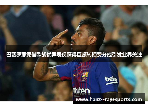 巴塞罗那凭借欧战优异表现获得巨额转播费分成引发业界关注