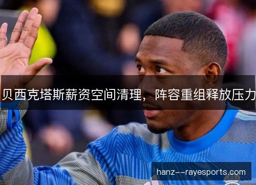 贝西克塔斯薪资空间清理，阵容重组释放压力