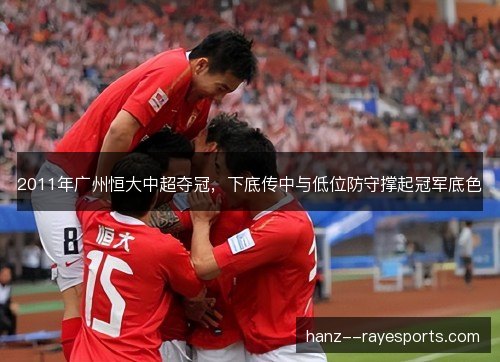 2011年广州恒大中超夺冠,下底传中与低位防守撑起冠军底色 2011年广州恒大中超夺冠,下底传中与低位防守撑起冠军底色